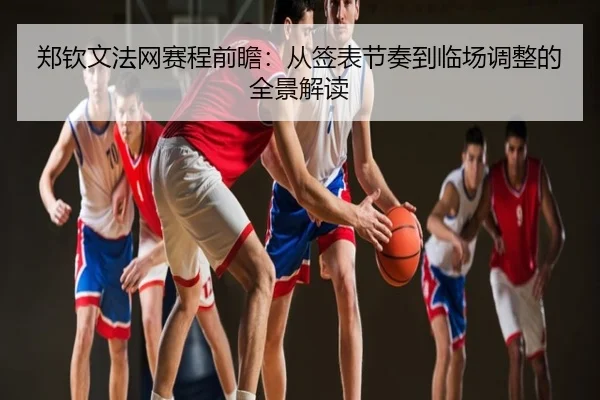郑钦文法网赛程前瞻：从签表节奏到临场调整的全景解读