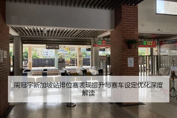 周冠宇新加坡站排位赛表现提升与赛车设定优化深度解读