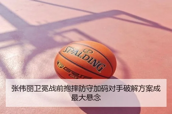 张伟丽卫冕战前抱摔防守加码对手破解方案成最大悬念
