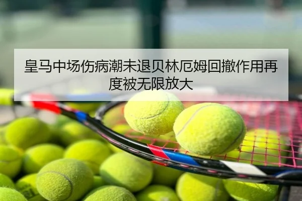 皇马中场伤病潮未退贝林厄姆回撤作用再度被无限放大